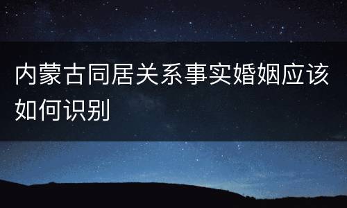 内蒙古同居关系事实婚姻应该如何识别