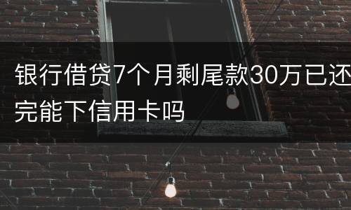 银行借贷7个月剩尾款30万已还完能下信用卡吗