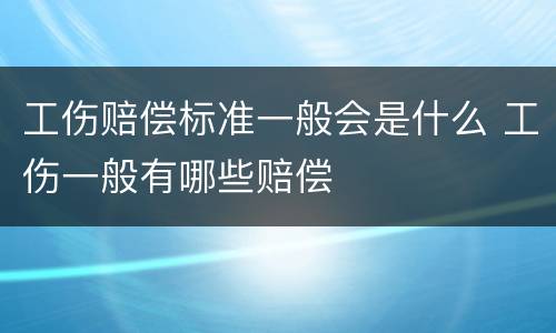 工伤赔偿标准一般会是什么 工伤一般有哪些赔偿