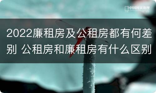 2022廉租房及公租房都有何差别 公租房和廉租房有什么区别?2019年的