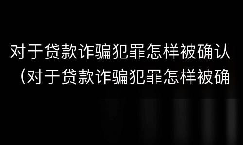 对于贷款诈骗犯罪怎样被确认（对于贷款诈骗犯罪怎样被确认的）