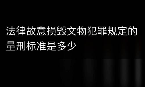 法律故意损毁文物犯罪规定的量刑标准是多少