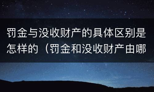 罚金与没收财产的具体区别是怎样的（罚金和没收财产由哪个机关执行）