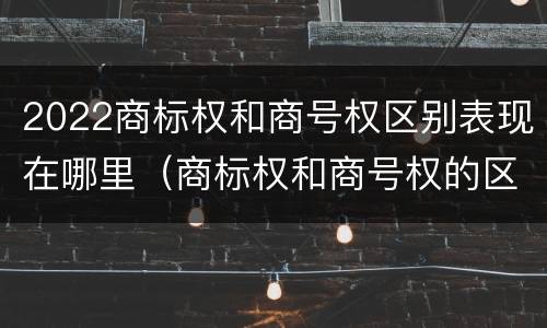 2022商标权和商号权区别表现在哪里（商标权和商号权的区别）