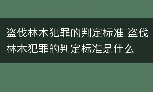 盗伐林木犯罪的判定标准 盗伐林木犯罪的判定标准是什么