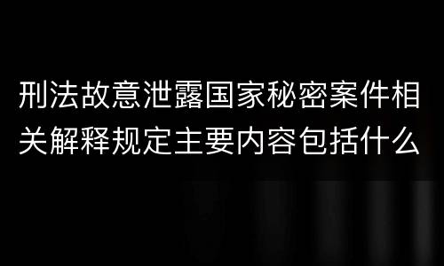 刑法故意泄露国家秘密案件相关解释规定主要内容包括什么