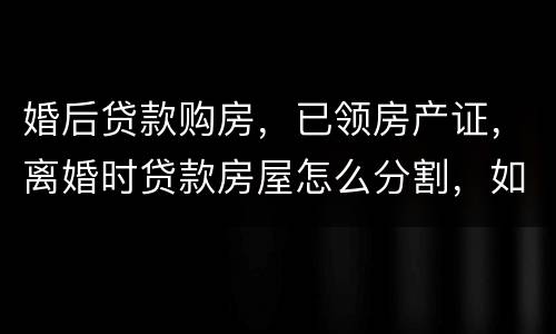 婚后贷款购房，已领房产证，离婚时贷款房屋怎么分割，如何处理