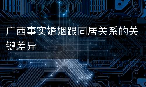 广西事实婚姻跟同居关系的关键差异