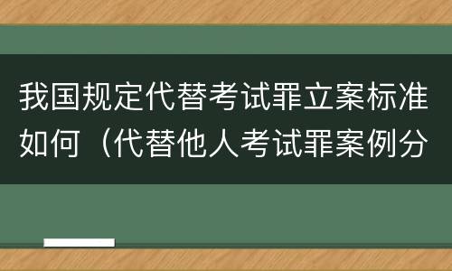 我国规定代替考试罪立案标准如何（代替他人考试罪案例分析）