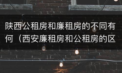 陕西公租房和廉租房的不同有何（西安廉租房和公租房的区别到底是什么?）
