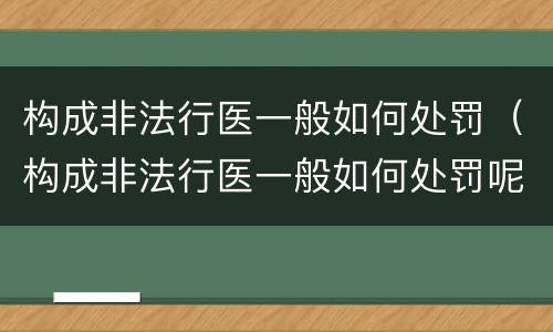 构成非法行医一般如何处罚（构成非法行医一般如何处罚呢）