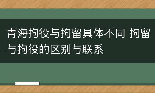 青海拘役与拘留具体不同 拘留与拘役的区别与联系