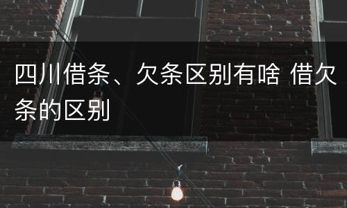 四川借条、欠条区别有啥 借欠条的区别