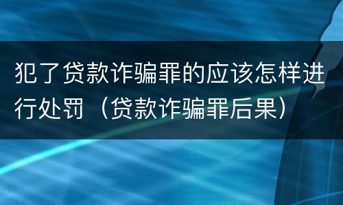 犯了贷款诈骗罪的应该怎样进行处罚（贷款诈骗罪后果）