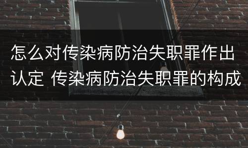 怎么对传染病防治失职罪作出认定 传染病防治失职罪的构成要件