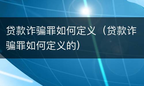贷款诈骗罪如何定义（贷款诈骗罪如何定义的）