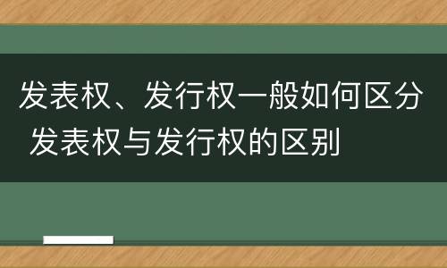 发表权、发行权一般如何区分 发表权与发行权的区别