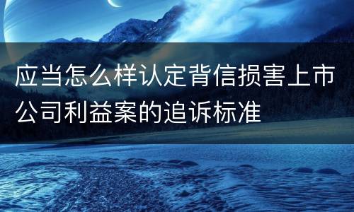 应当怎么样认定背信损害上市公司利益案的追诉标准