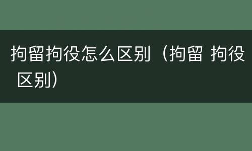 拘留拘役怎么区别（拘留 拘役 区别）