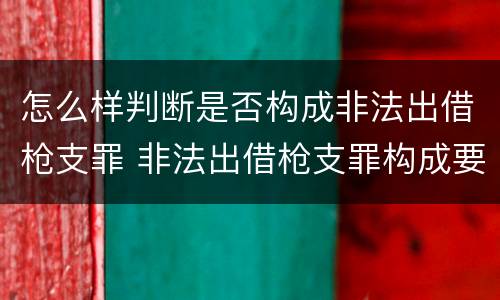 怎么样判断是否构成非法出借枪支罪 非法出借枪支罪构成要件