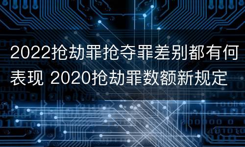 2022抢劫罪抢夺罪差别都有何表现 2020抢劫罪数额新规定
