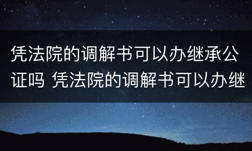 凭法院的调解书可以办继承公证吗 凭法院的调解书可以办继承公证吗有效吗