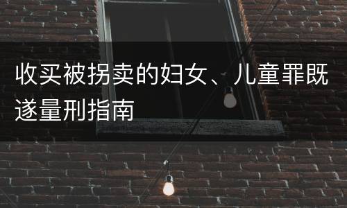 收买被拐卖的妇女、儿童罪既遂量刑指南