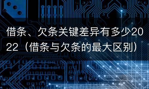 借条、欠条关键差异有多少2022（借条与欠条的最大区别）