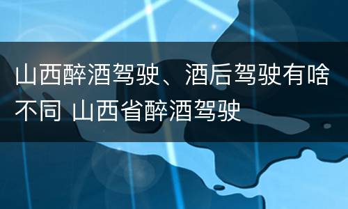 山西醉酒驾驶、酒后驾驶有啥不同 山西省醉酒驾驶