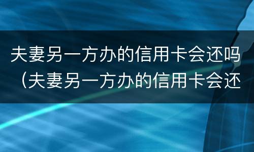 夫妻另一方办的信用卡会还吗（夫妻另一方办的信用卡会还吗）