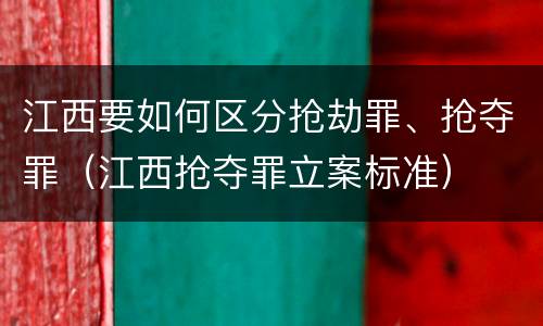 江西要如何区分抢劫罪、抢夺罪（江西抢夺罪立案标准）