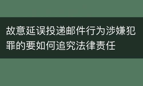 故意延误投递邮件行为涉嫌犯罪的要如何追究法律责任
