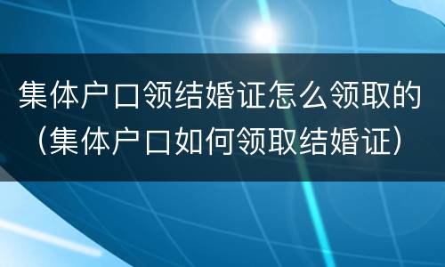 集体户口领结婚证怎么领取的（集体户口如何领取结婚证）
