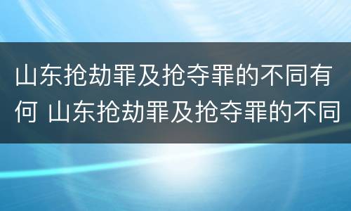 山东抢劫罪及抢夺罪的不同有何 山东抢劫罪及抢夺罪的不同有何区别
