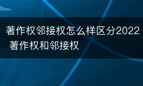著作权邻接权怎么样区分2022 著作权和邻接权