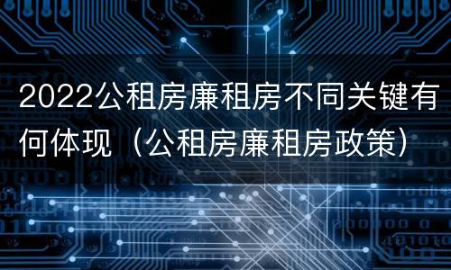 2022公租房廉租房不同关键有何体现（公租房廉租房政策）