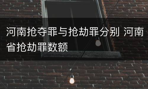 河南抢夺罪与抢劫罪分别 河南省抢劫罪数额