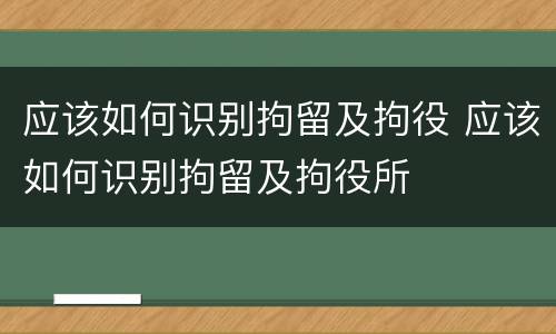 应该如何识别拘留及拘役 应该如何识别拘留及拘役所