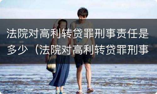 法院对高利转贷罪刑事责任是多少（法院对高利转贷罪刑事责任是多少年）