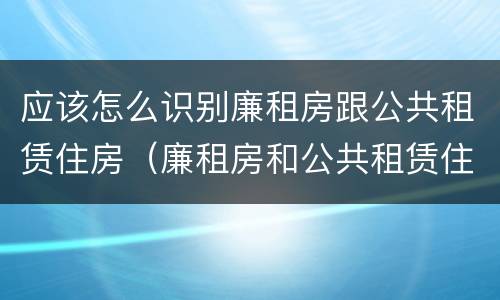 应该怎么识别廉租房跟公共租赁住房（廉租房和公共租赁住房）