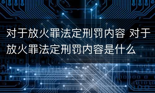 对于放火罪法定刑罚内容 对于放火罪法定刑罚内容是什么