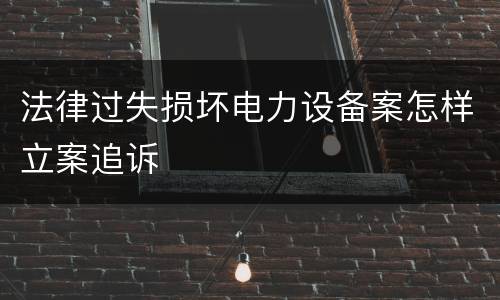 法律过失损坏电力设备案怎样立案追诉