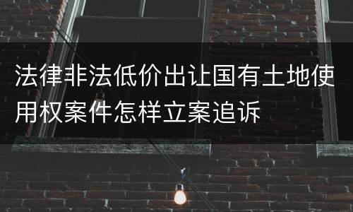 法律非法低价出让国有土地使用权案件怎样立案追诉