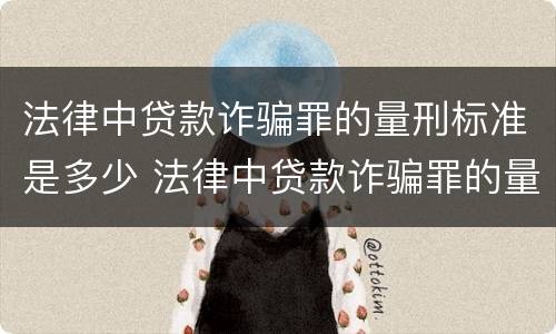 法律中贷款诈骗罪的量刑标准是多少 法律中贷款诈骗罪的量刑标准是多少年