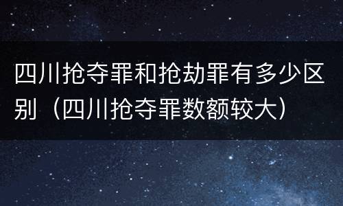 四川抢夺罪和抢劫罪有多少区别（四川抢夺罪数额较大）