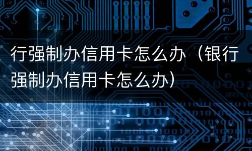 行强制办信用卡怎么办（银行强制办信用卡怎么办）