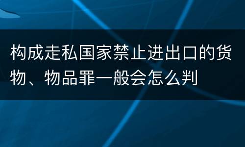 构成走私国家禁止进出口的货物、物品罪一般会怎么判