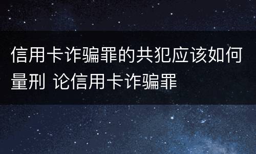 信用卡诈骗罪的共犯应该如何量刑 论信用卡诈骗罪