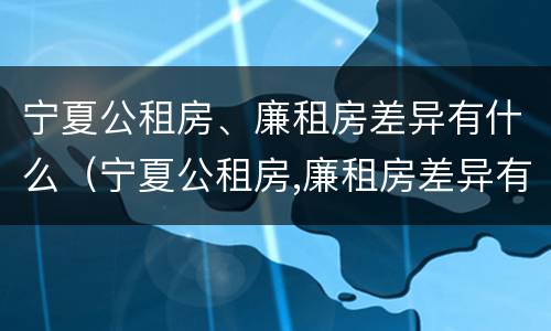 宁夏公租房、廉租房差异有什么（宁夏公租房,廉租房差异有什么不同）