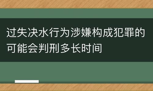 过失决水行为涉嫌构成犯罪的可能会判刑多长时间